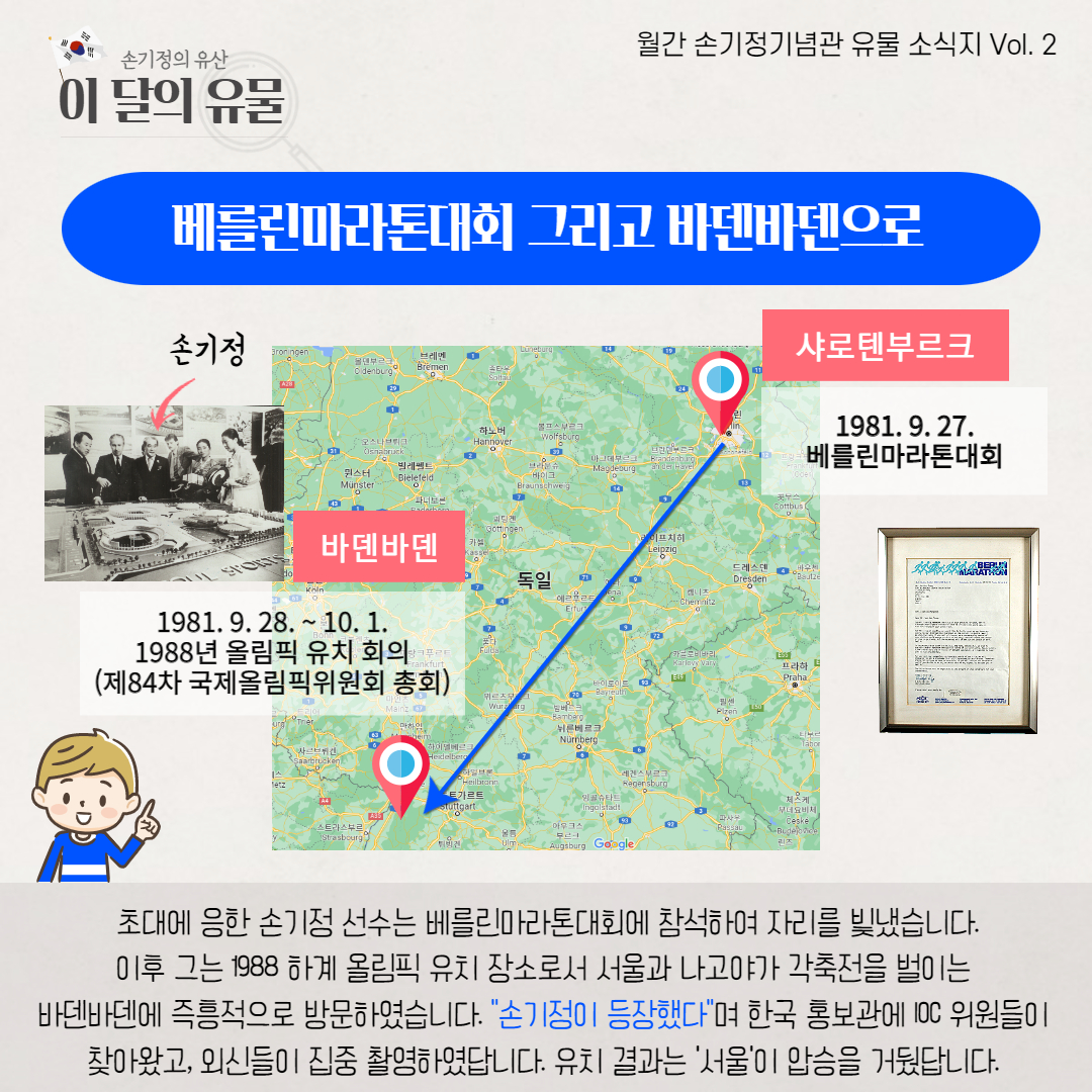 베를린마라톤대회 그리고 바덴바덴으로 샤로텐부르크 1981.9.27 베를린 마라톤 대회 바덴바덴 1981.9.28~10.1 1988년 올림픽 유치 회의(제84차 국제올림픽위원회 총회) 초대에 응한 손기정 선수는 베를린마라톤대회에 참석하여 자리를 빛냈습니다. 이후 그는 1988 하계 올림픽 유치 장소로서 서울과 나고야가 각축전을 벌이는 바덴바덴에 측흥적으로 방문하였습니다. 손기정이 등장했다며 한국 홍보관에 IOC위원들이 찾아왔고, 외신들이 집중 촬영하였답니다. 유치 결과는 서울이 압승을 거뒀답니다.