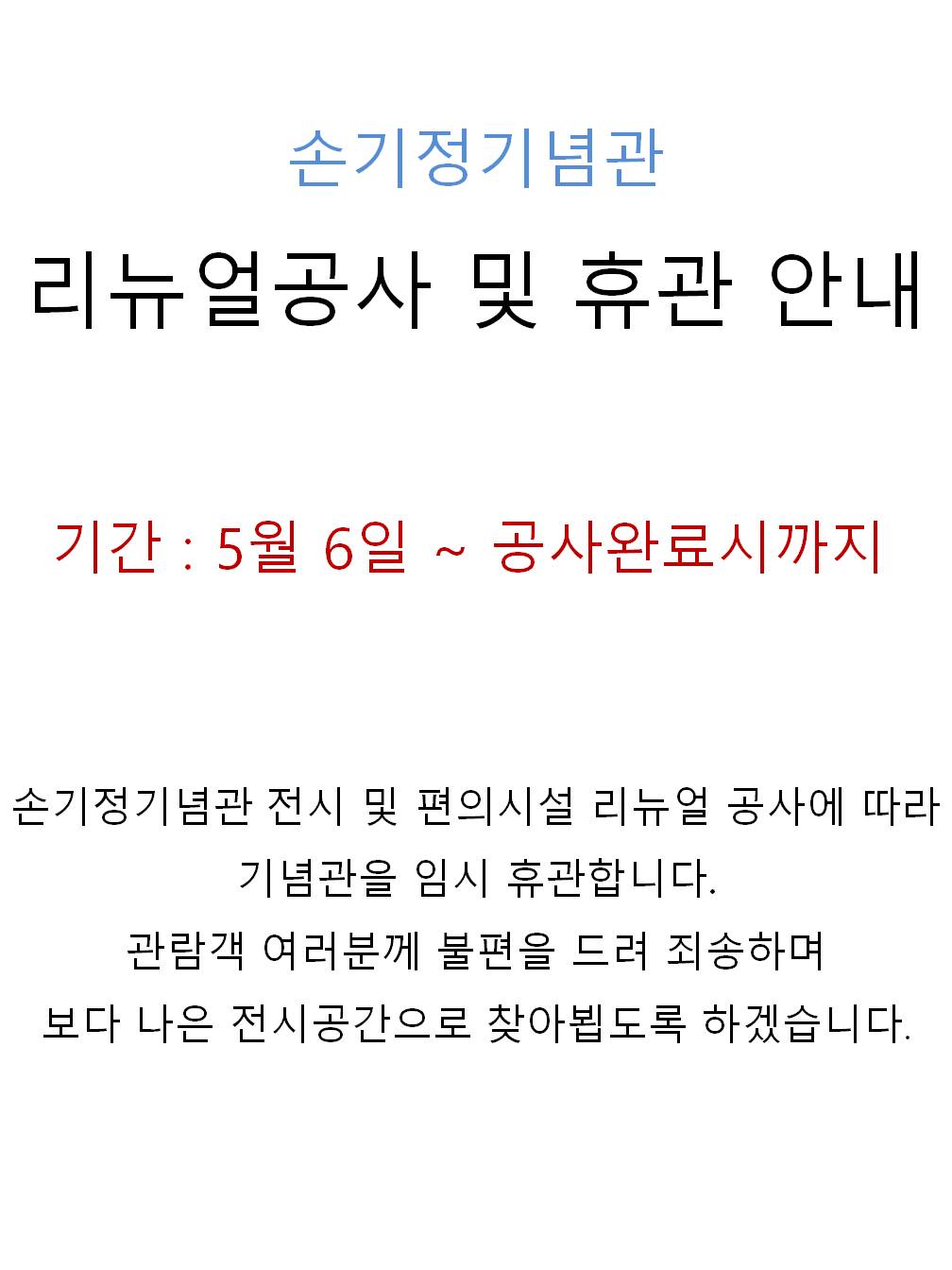 손기정기념관 리뉴얼공사 및 휴관 안내 기간 : 5월 6일 ~ 공사완료시까지 손기정기념관 전시 및 편의시설 리뉴얼 공사에 따라 기념관을 임시 휴관합니다. 관람객 여러분께 불편을 드려 죄송하며 보다 나은 전시공간으로 찾아뵙도록 하겠습니다.