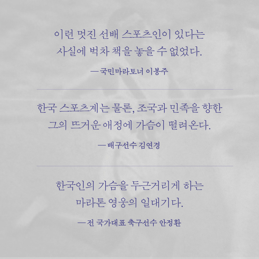 이런 멋진 선배 스포츠인이 있다는 사실에 벅차 책을 놓을 수 없었다. 국민마라토너 이봉주 한국 스포츠계는 물론, 조국과 민족을 향한 그의 뜨거운 애정에 가슴이 떨려온다. 배구선수 김연경 한국인의 가슴을 두근거리게 하는 마라톤 영웅의 일대기다. 전 국가대표 축구선수 안정환